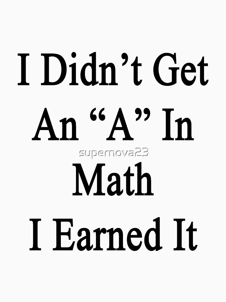 I Didn't Get An "A" In Math I Earned It by supernova23
