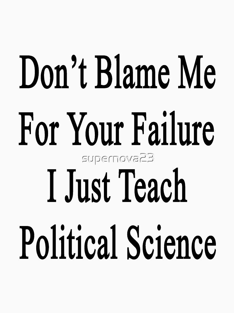 Don't Blame Me For Your Failure I Just Teach Political Science by supernova23
