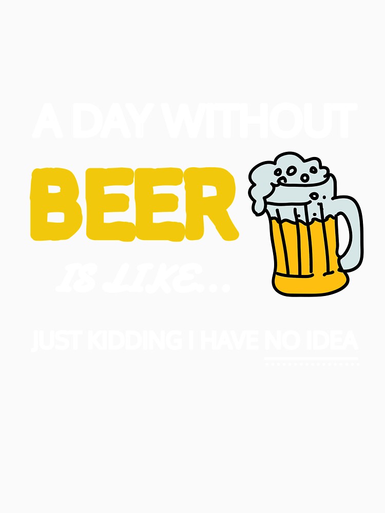 A Day Without Beer Is Like Just Kidding I Have No Idea Gift by SJRoil Unisex , , , Long Sleeve Tee