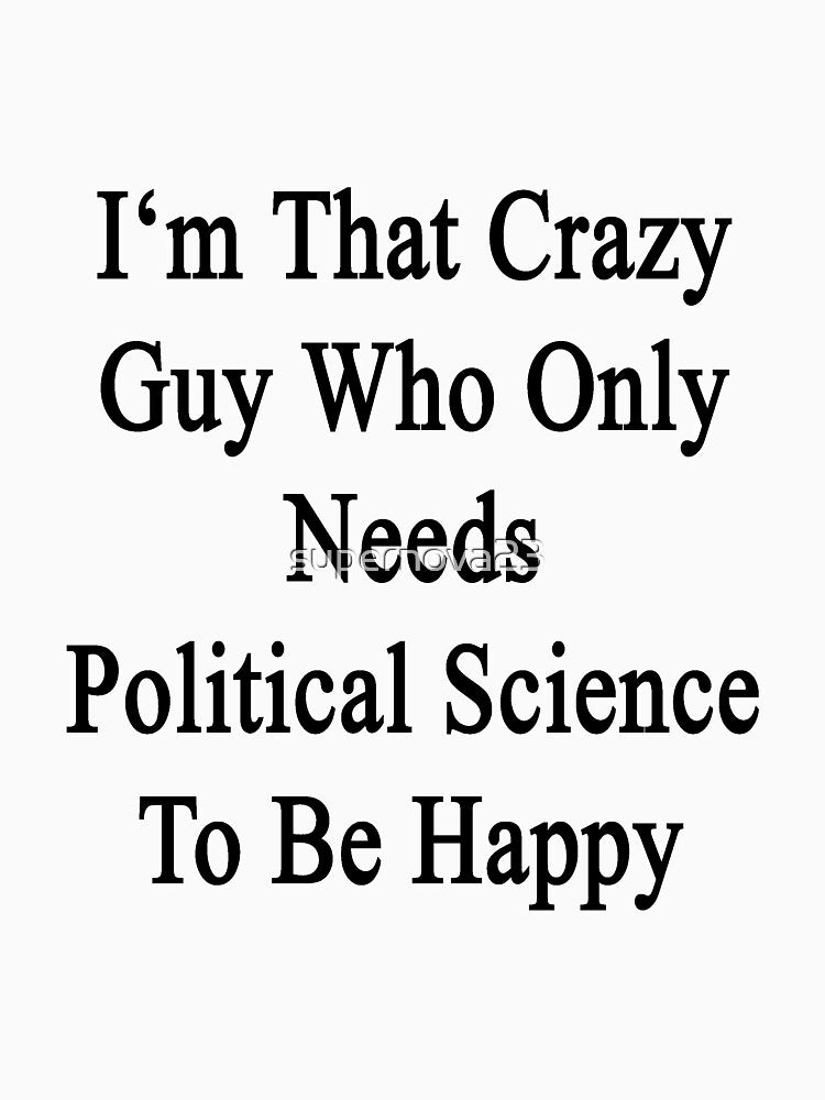 I'm That Crazy Guy Who Only Needs Political Science To Be Happy by supernova23