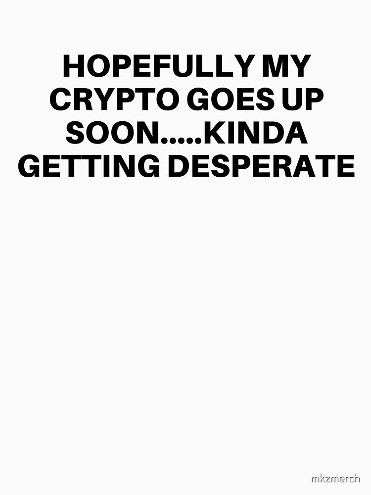 Hopefully my Crypto Goes Up Soon...Kinda Getting Desperate by mkzmerch