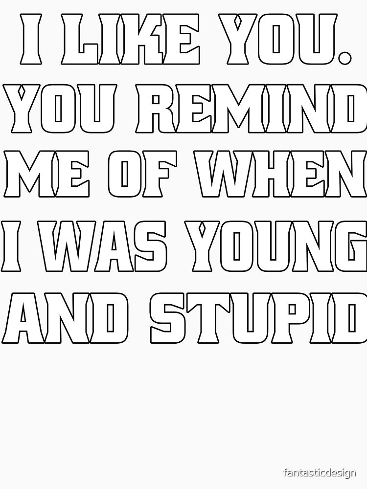 Funny Sarcastic Humor I Like You. You Remind Me Of When I Was Young And Stupid by fantasticdesign