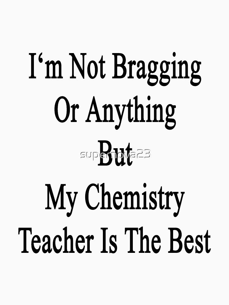I'm Not Bragging Or Anything But My Chemistry Teacher Is The Best by supernova23