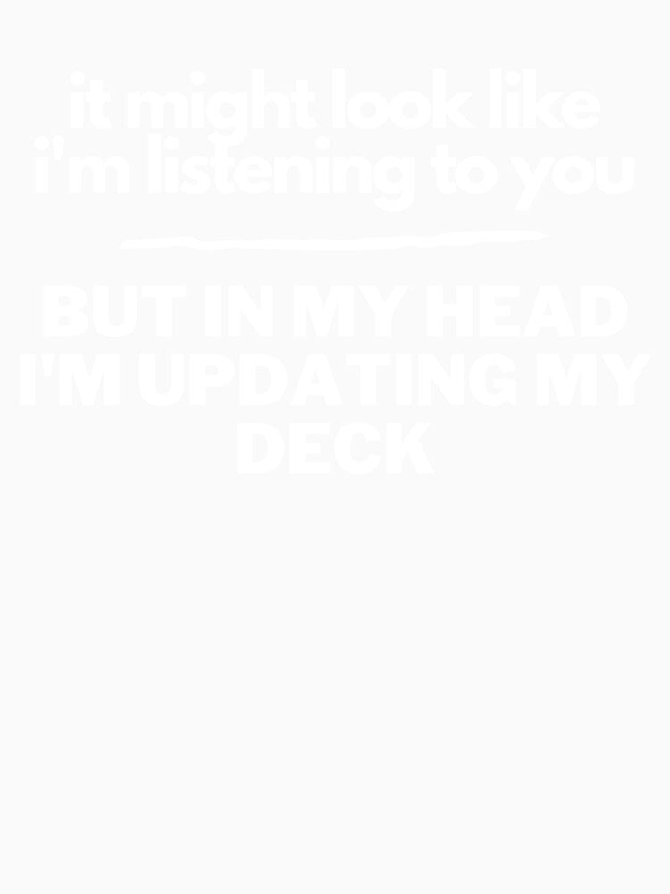 It Might Look Like I'm Listening To You But In My Head I'm Updating my Deck by printshoptheme