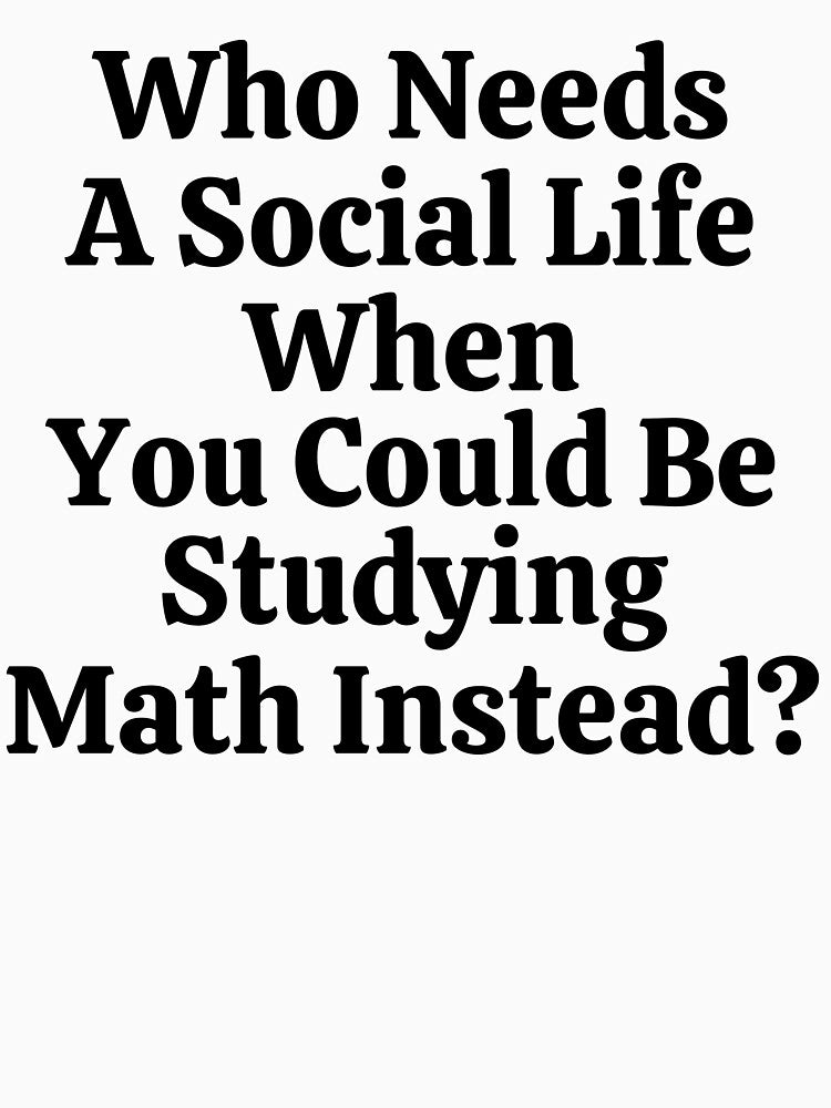 Who Needs A Social Life When You Could Be Studying Math Instead? - Funny Math by usaworld