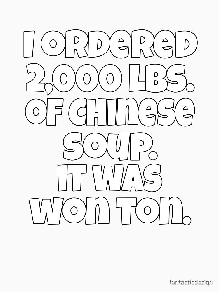 Funny Sarcastic Pun Humor I Ordered 2000 lbs. Of Chinese Soup. It Was Won Ton by fantasticdesign