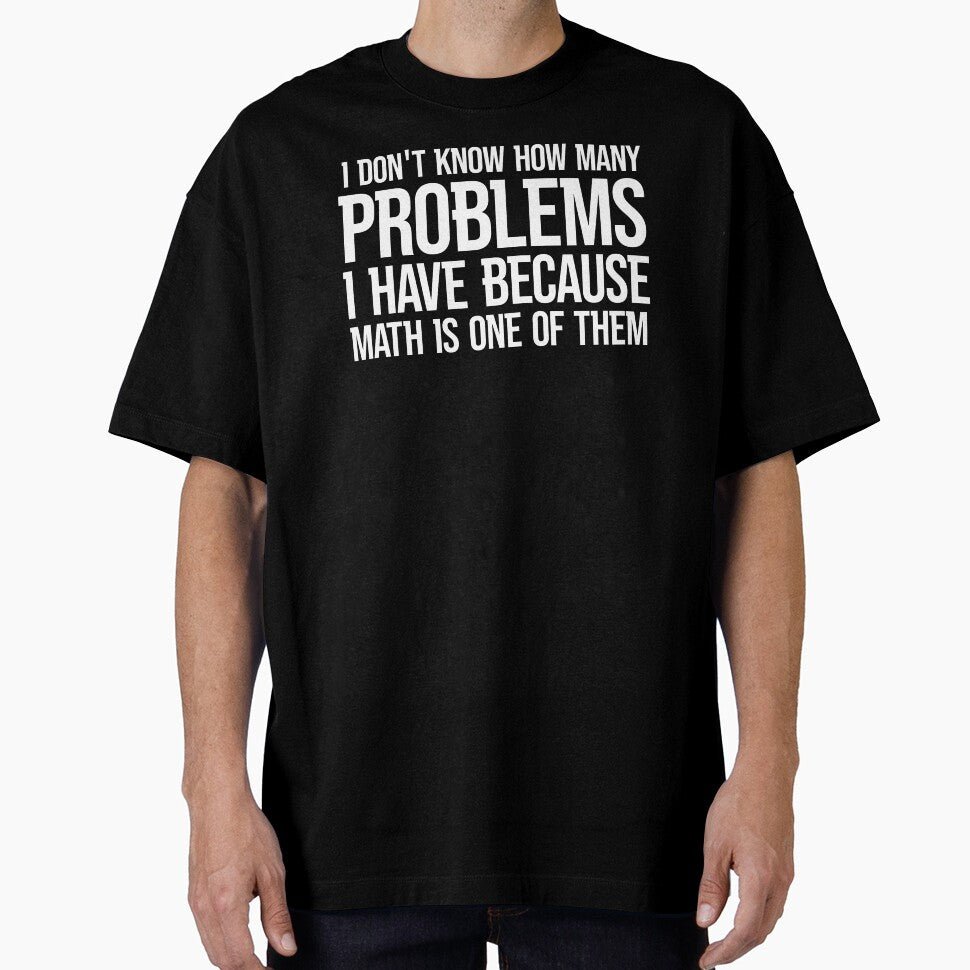 I DON'T KNOW HOW MANY PROBLEMS I HAVE BECAUSE MATH IS ONE OF THEM by TShirtDoctor